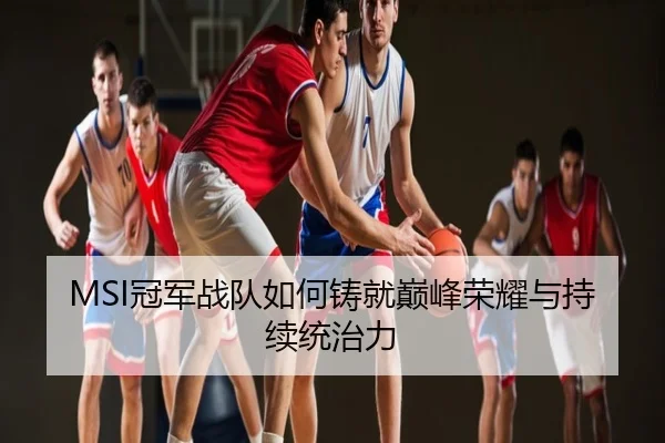 MSI冠军战队如何铸就巅峰荣耀与持续统治力