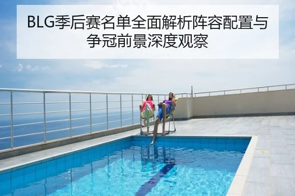 BLG季后赛名单全面解析阵容配置与争冠前景深度观察